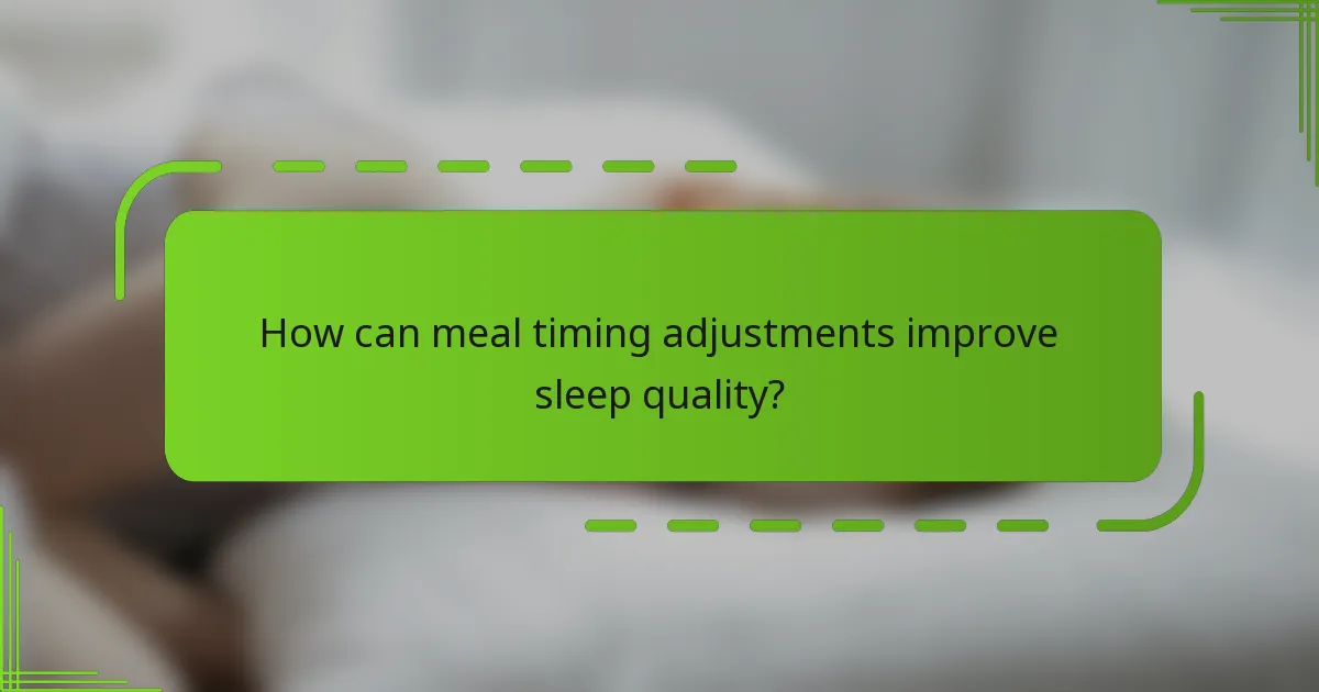 How can meal timing adjustments improve sleep quality?