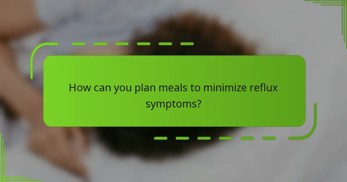 How can you plan meals to minimize reflux symptoms?