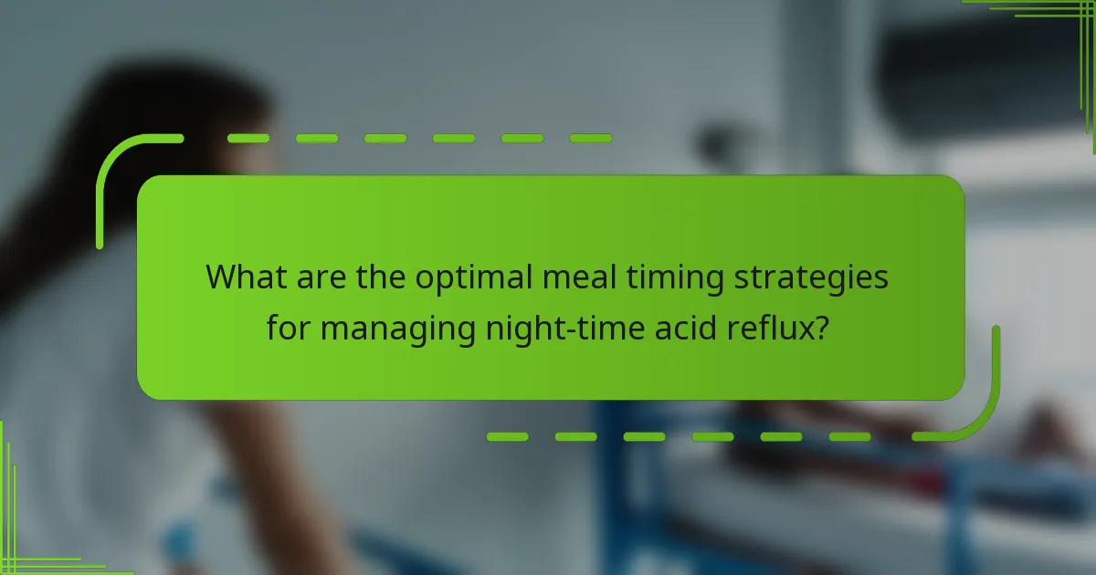 What are the optimal meal timing strategies for managing night-time acid reflux?