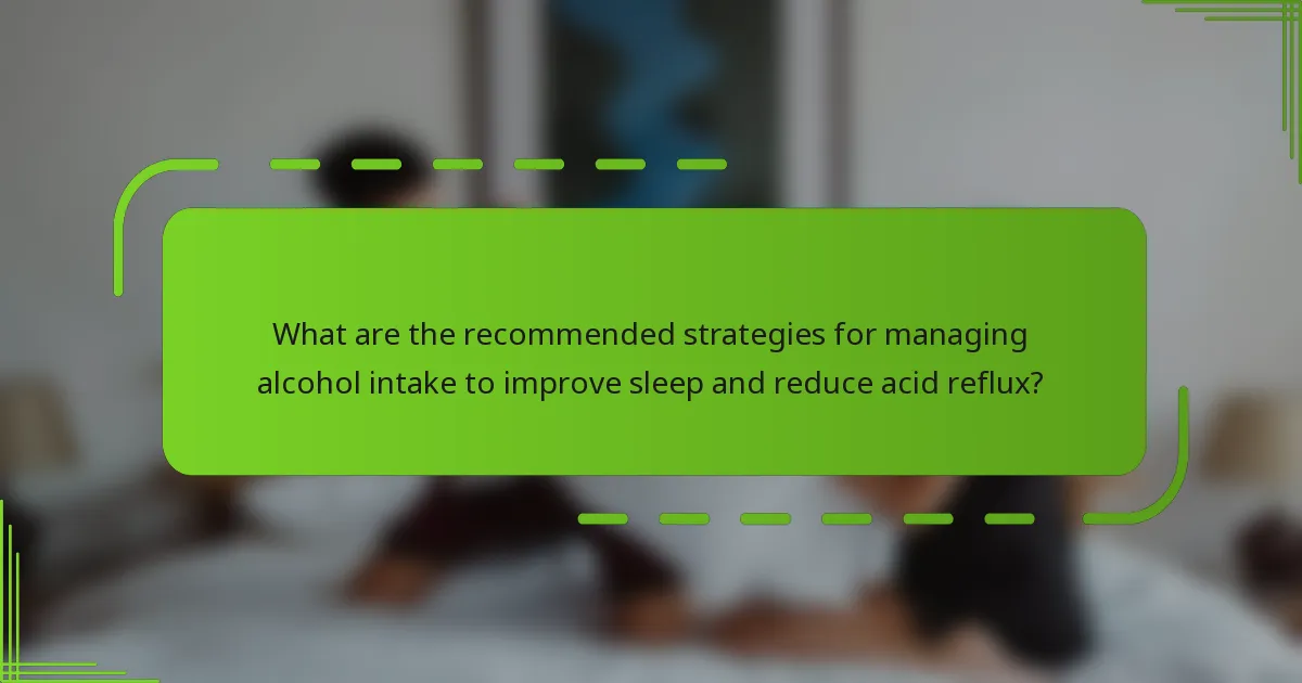 What are the recommended strategies for managing alcohol intake to improve sleep and reduce acid reflux?